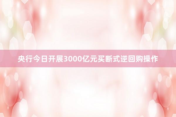 央行今日开展3000亿元买断式逆回购操作