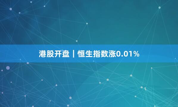 港股开盘｜恒生指数涨0.01%