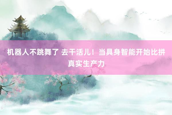 机器人不跳舞了 去干活儿！当具身智能开始比拼真实生产力