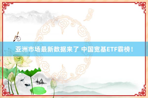 亚洲市场最新数据来了 中国宽基ETF霸榜！