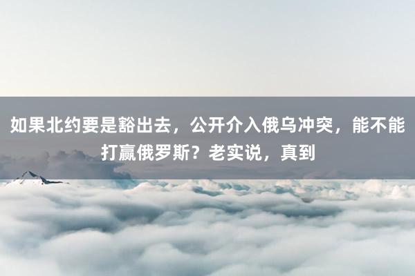 如果北约要是豁出去，公开介入俄乌冲突，能不能打赢俄罗斯？老实说，真到