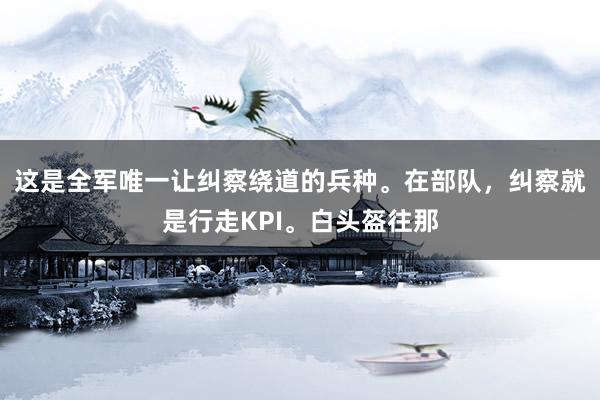 这是全军唯一让纠察绕道的兵种。在部队，纠察就是行走KPI。白头盔往那