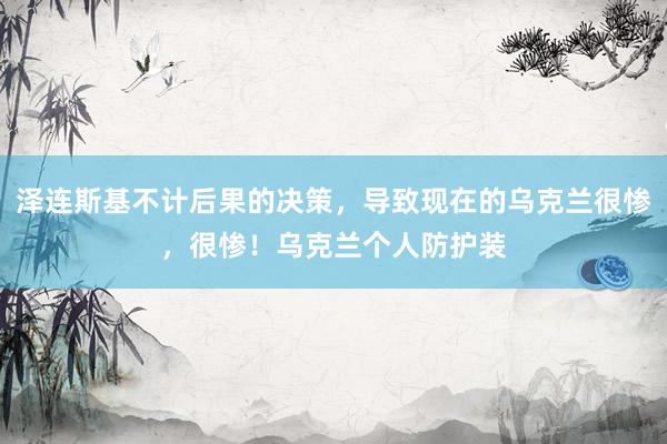 泽连斯基不计后果的决策，导致现在的乌克兰很惨，很惨！乌克兰个人防护装