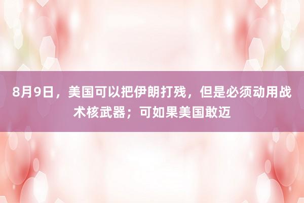 8月9日，美国可以把伊朗打残，但是必须动用战术核武器；可如果美国敢迈