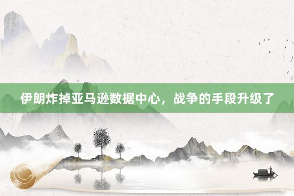 伊朗炸掉亚马逊数据中心，战争的手段升级了