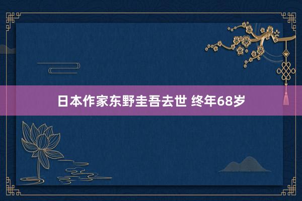 日本作家东野圭吾去世 终年68岁