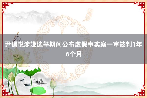 尹锡悦涉嫌选举期间公布虚假事实案一审被判1年6个月