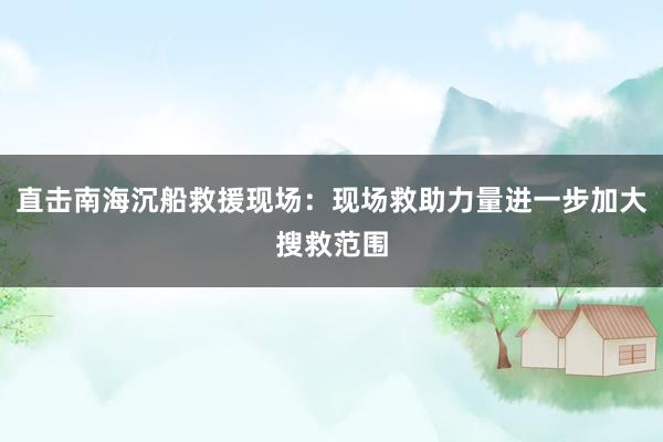 直击南海沉船救援现场：现场救助力量进一步加大搜救范围