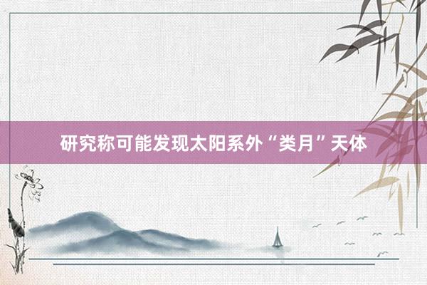 研究称可能发现太阳系外“类月”天体