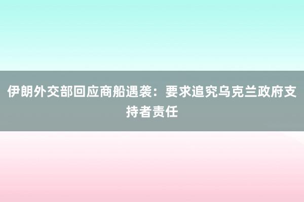 伊朗外交部回应商船遇袭：要求追究乌克兰政府支持者责任
