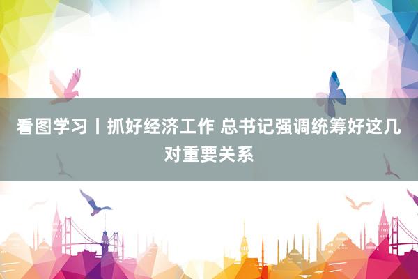 看图学习丨抓好经济工作 总书记强调统筹好这几对重要关系