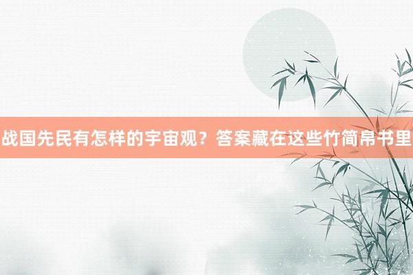 战国先民有怎样的宇宙观？答案藏在这些竹简帛书里