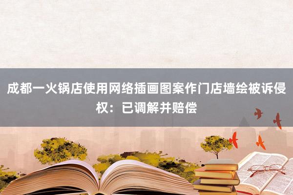 成都一火锅店使用网络插画图案作门店墙绘被诉侵权：已调解并赔偿