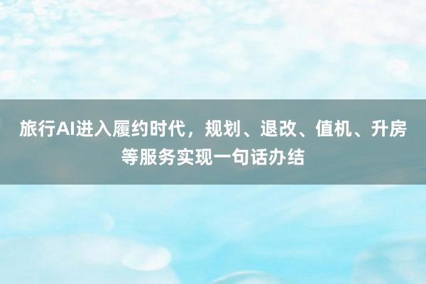 旅行AI进入履约时代，规划、退改、值机、升房等服务实现一句话办结