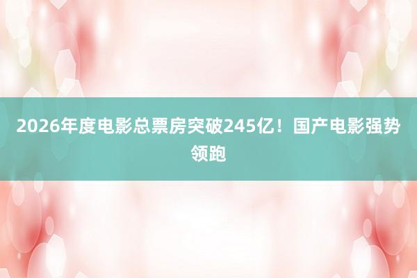 2026年度电影总票房突破245亿！国产电影强势领跑
