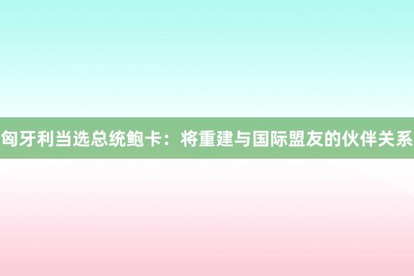 匈牙利当选总统鲍卡：将重建与国际盟友的伙伴关系
