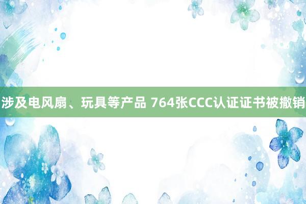 涉及电风扇、玩具等产品 764张CCC认证证书被撤销