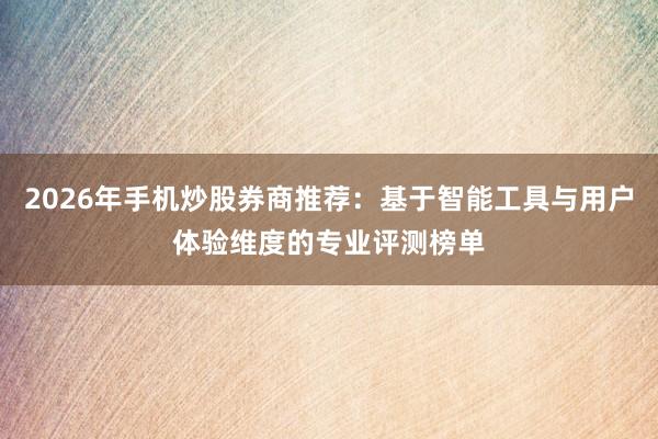 2026年手机炒股券商推荐：基于智能工具与用户体验维度的专业评测榜单
