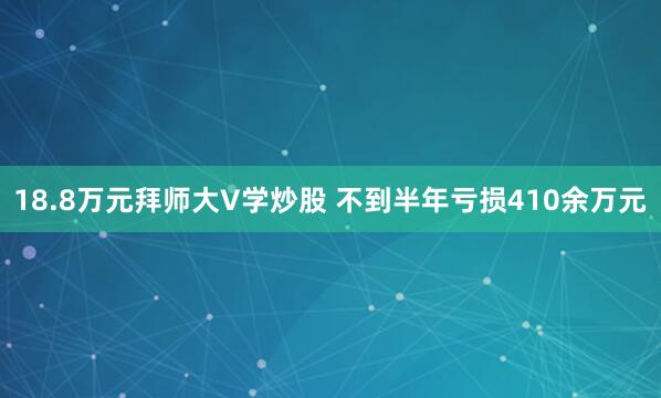 18.8万元拜师大V学炒股 不到半年亏损410余万元