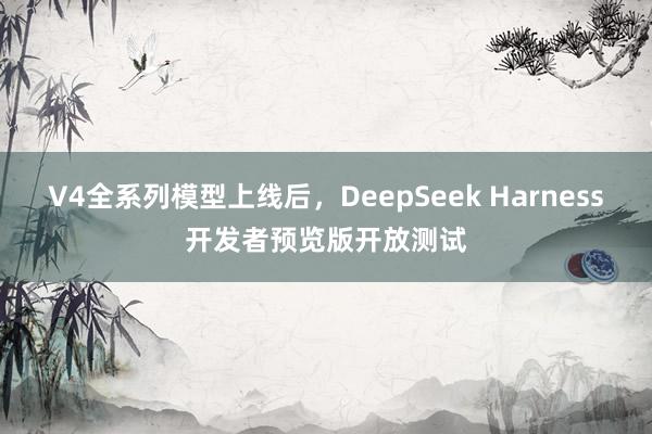 V4全系列模型上线后，DeepSeek Harness开发者预览版开放测试