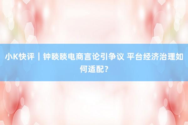 小K快评｜钟睒睒电商言论引争议 平台经济治理如何适配？