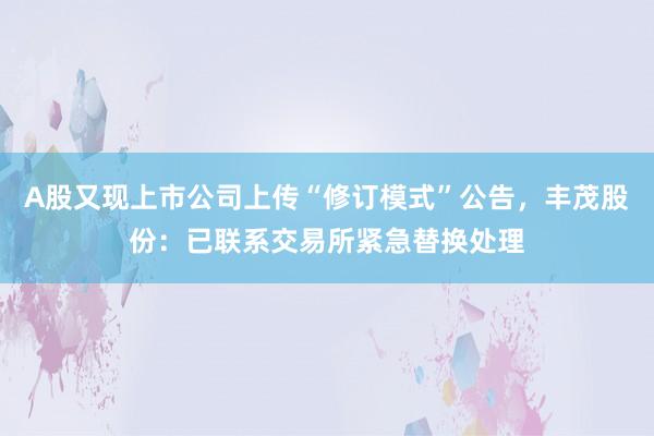 A股又现上市公司上传“修订模式”公告，丰茂股份：已联系交易所紧急替换处理