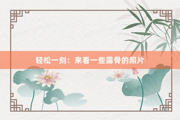 轻松一刻：来看一些露骨的照片