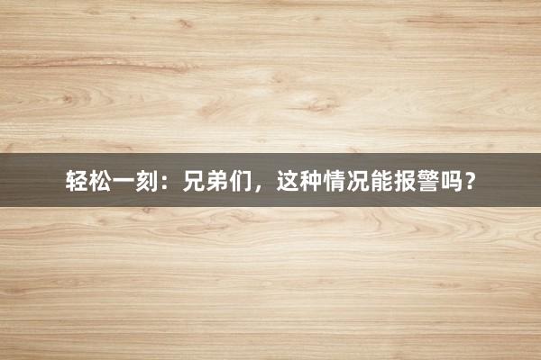 轻松一刻：兄弟们，这种情况能报警吗？