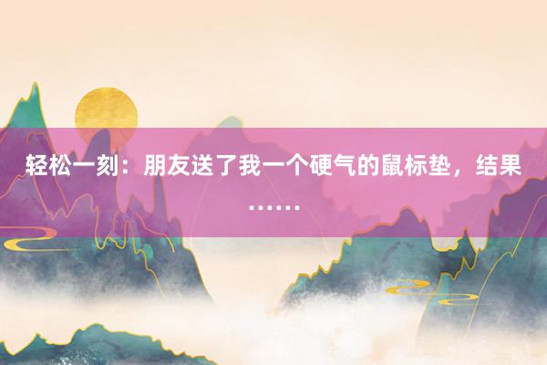 轻松一刻：朋友送了我一个硬气的鼠标垫，结果……