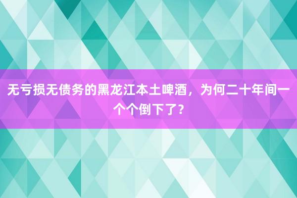 无亏损无债务的黑龙江本土啤酒，为何二十年间一个个倒下了？