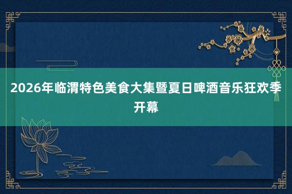 2026年临渭特色美食大集暨夏日啤酒音乐狂欢季开幕