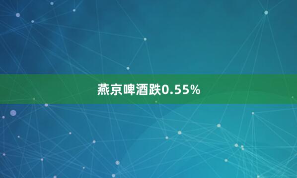 燕京啤酒跌0.55%