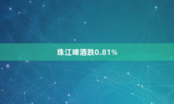 珠江啤酒跌0.81%
