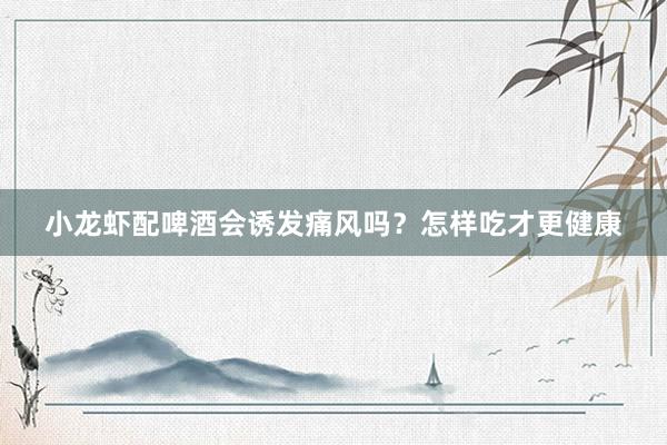 小龙虾配啤酒会诱发痛风吗？怎样吃才更健康