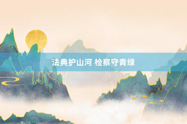 法典护山河 检察守青绿