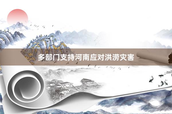 多部门支持河南应对洪涝灾害