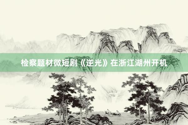 检察题材微短剧《逆光》在浙江湖州开机
