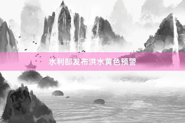 水利部发布洪水黄色预警