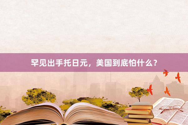 罕见出手托日元，美国到底怕什么？