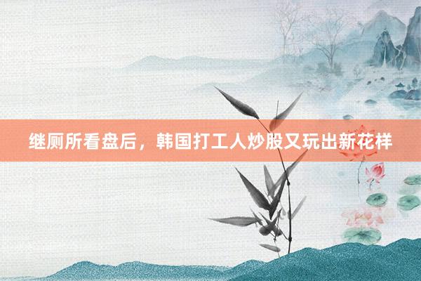 继厕所看盘后，韩国打工人炒股又玩出新花样