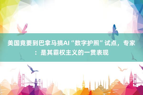 美国竟要到巴拿马搞AI“数字护照”试点，专家：是其霸权主义的一贯表现