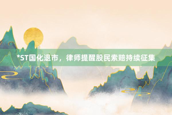 *ST国化退市，律师提醒股民索赔持续征集