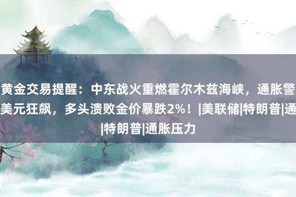 黄金交易提醒：中东战火重燃霍尔木兹海峡，通胀警报拉响美元狂飙，多头溃败金价暴跌2%！|美联储|特朗普|通胀压力