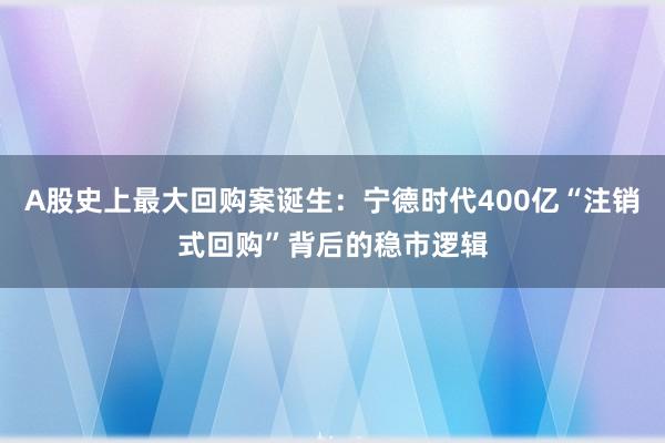 A股史上最大回购案诞生：宁德时代400亿“注销式回购”背后的稳市逻辑