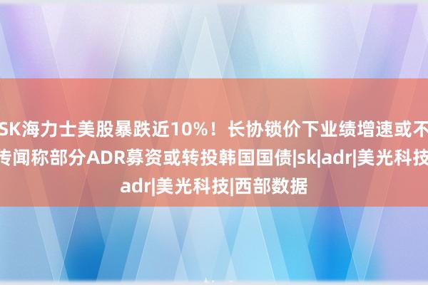 SK海力士美股暴跌近10%！长协锁价下业绩增速或不及预期，传闻称部分ADR募资或转投韩国国债|sk|adr|美光科技|西部数据