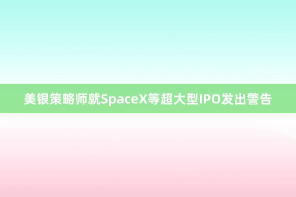 美银策略师就SpaceX等超大型IPO发出警告