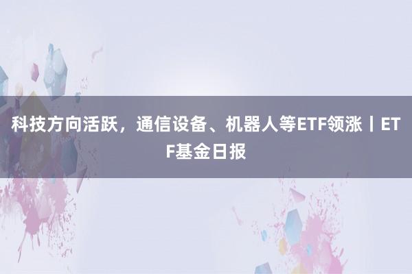 科技方向活跃，通信设备、机器人等ETF领涨丨ETF基金日报