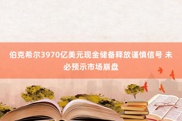 伯克希尔3970亿美元现金储备释放谨慎信号 未必预示市场崩盘