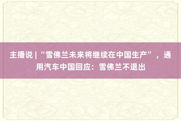 主播说 | “雪佛兰未来将继续在中国生产” ，通用汽车中国回应：雪佛兰不退出