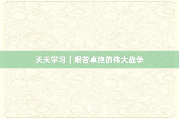 天天学习｜艰苦卓绝的伟大战争